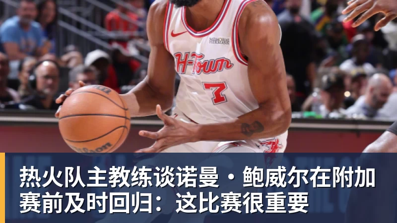 好博体育热火队主教练谈诺曼·鲍威尔在附加赛前及时回归：这比赛很重要